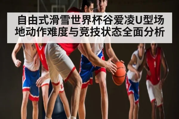 自由式滑雪世界杯谷爱凌U型场地动作难度与竞技状态全面分析 | c7c7