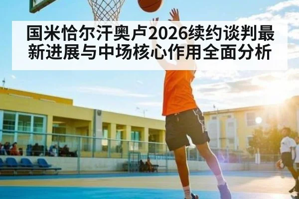 国米恰尔汗奥卢2026续约谈判最新进展与中场核心作用全面分析