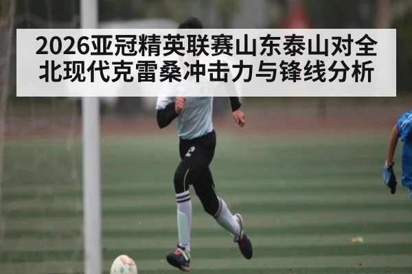 2026亚冠精英联赛山东泰山对全北现代克雷桑冲击力与锋线分析 | c7c7