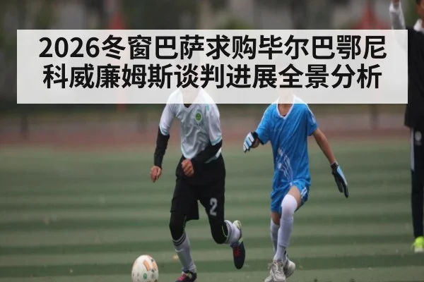 2026冬窗巴萨求购毕尔巴鄂尼科威廉姆斯谈判进展全景分析（c7c7）