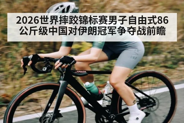 2026世界摔跤锦标赛男子自由式86公斤级中国对伊朗冠军争夺战前瞻 | c7c7