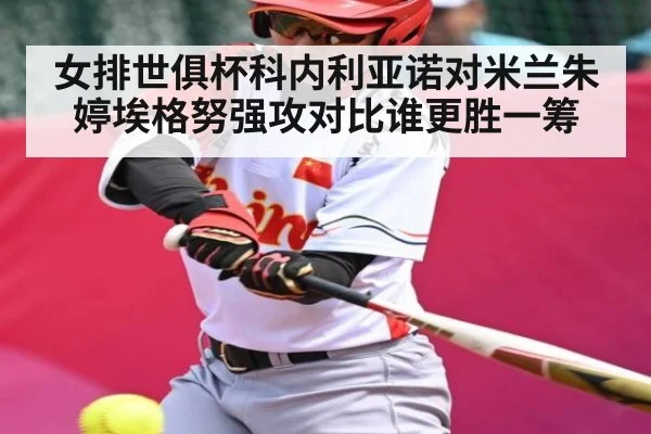 女排世俱杯科内利亚诺对米兰朱婷埃格努强攻对比谁更胜一筹 | c7c7