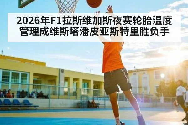 2026年F1拉斯维加斯夜赛轮胎温度管理成维斯塔潘皮亚斯特里胜负手 | c7c7