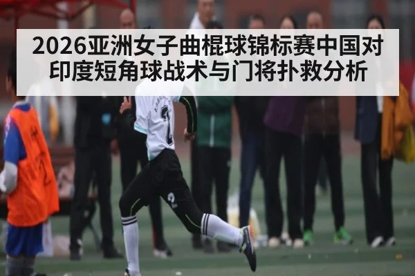 2026亚洲女子曲棍球锦标赛中国对印度短角球战术与门将扑救分析 | c7c7